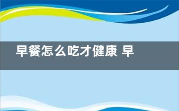 早餐怎么吃才健康 早餐的三大短命坏习惯,早餐怎么吃好